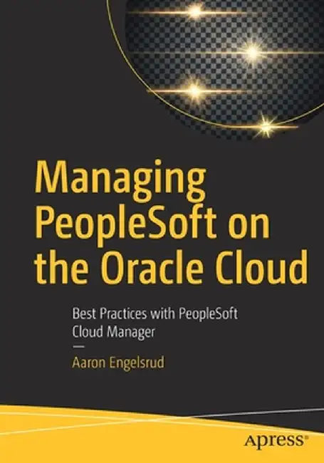 Managing PeopleSoft on the Oracle Cloud: Best Practices with PeopleSoft Cloud Manager by Aaron Engelsrud