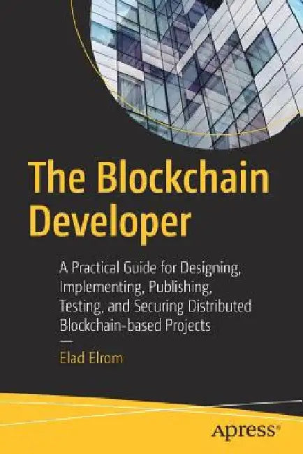 The Blockchain Developer: A Practical Guide for Designing, Implementing, Publishing, Testing, and Securing Distributed Blockchain-Based Projects by Elad Elrom