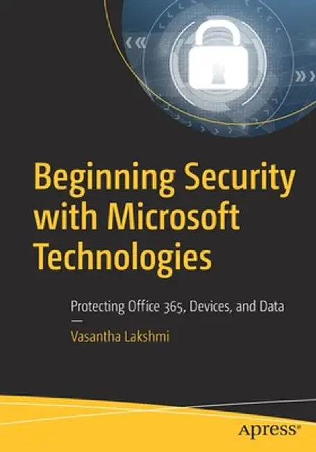 Beginning Security with Microsoft Technologies: Protecting Office 365, Devices, and Data by Vasantha Lakshmi