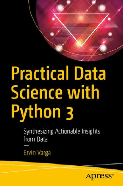 Practical Data Science with Python 3: Synthesizing Actionable Insights from Data by Ervin Varga