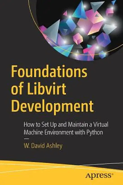 Foundations of Libvirt Development: How to Set Up and Maintain a Virtual Machine Environment with Python by W. David Ashley