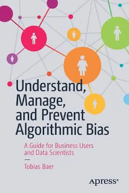 Understand, Manage, and Prevent Algorithmic Bias: A Guide for Business Users and Data Scientists by Tobias Baer