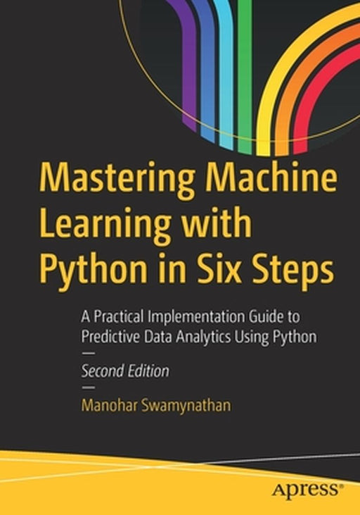 Mastering Machine Learning with Python in Six Steps: A Practical Implementation Guide to Predictive Data Analytics Using Python by Manohar Swamynathan