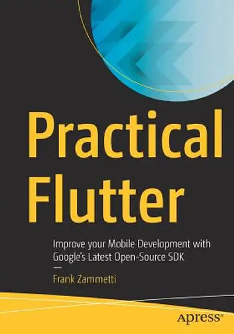 Practical Flutter: Improve Your Mobile Development with Google's Latest Open-Source SDK by Frank Zammetti