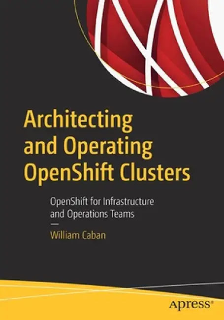 Architecting and Operating Openshift Clusters: Openshift for Infrastructure and Operations Teams by William Caban