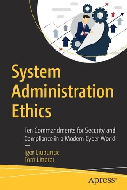 System Administration Ethics: Ten Commandments for Security and Compliance in a Modern Cyber World by Igor Ljubuncic