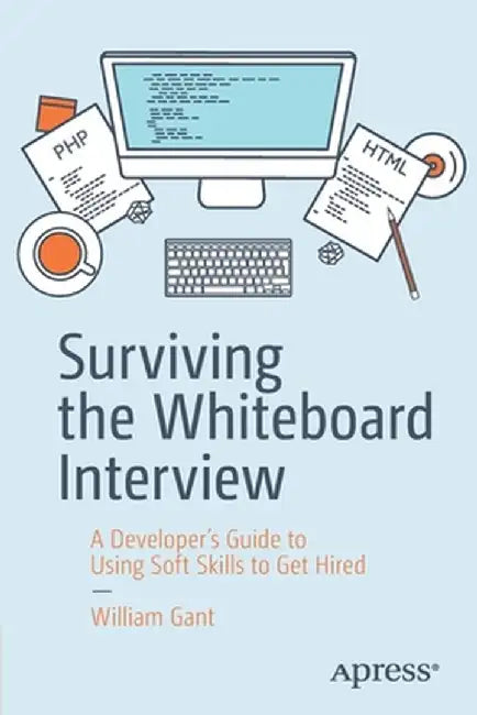 Surviving the Whiteboard Interview: A Developer's Guide to Using Soft Skills to Get Hired by William Gant