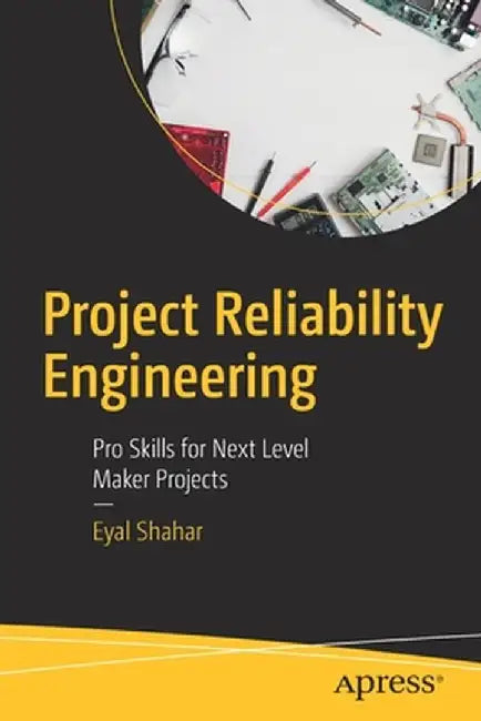 Project Reliability Engineering: Pro Skills for Next Level Maker Projects by Eyal Shahar