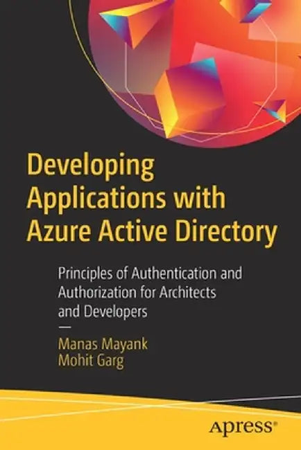 Developing Applications with Azure Active Directory: Principles of Authentication and Authorization for Architects and Developers by Manas Mayank