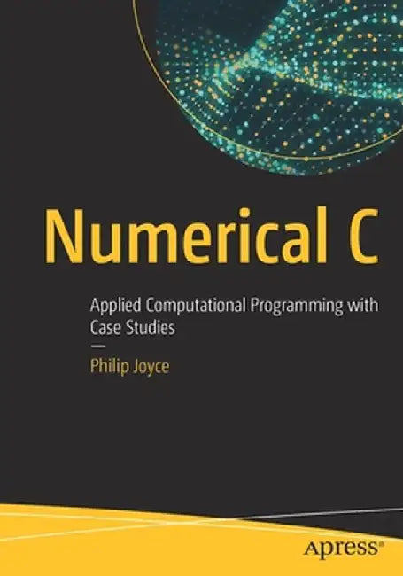 Numerical C: Applied Computational Programming with Case Studies by Philip Joyce