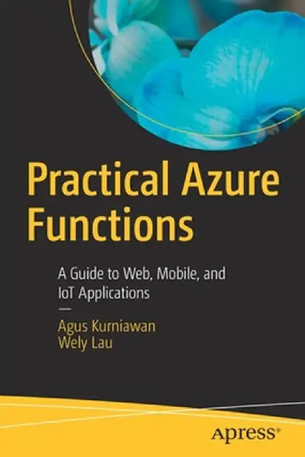 Practical Azure Functions: A Guide to Web, Mobile, and Iot Applications by Agus Kurniawan