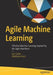 Agile Machine Learning: Effective Machine Learning Inspired by the Agile Manifesto by Eric Carter