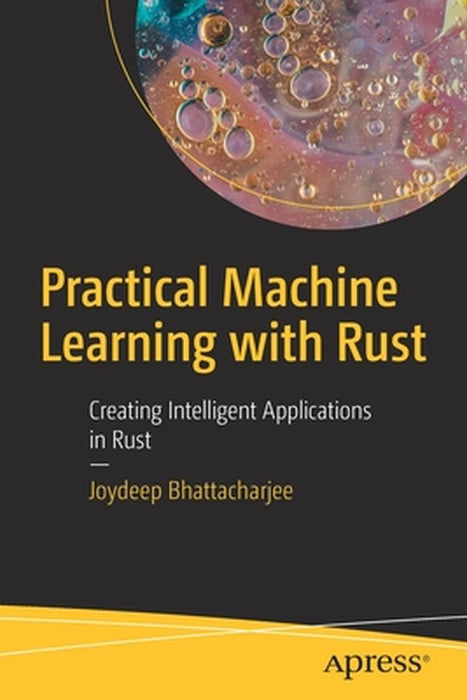 Practical Machine Learning with Rust: Creating Intelligent Applications in Rust by Joydeep Bhattacharjee