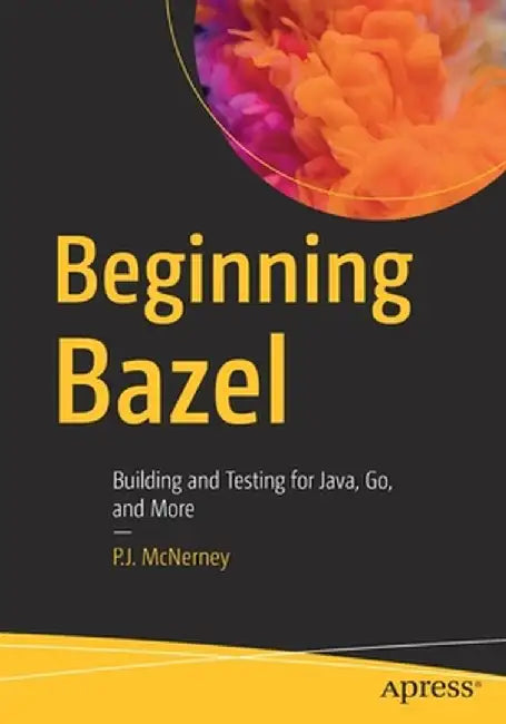Beginning Bazel: Building and Testing for Java, C++, and More by P. J. McNerney