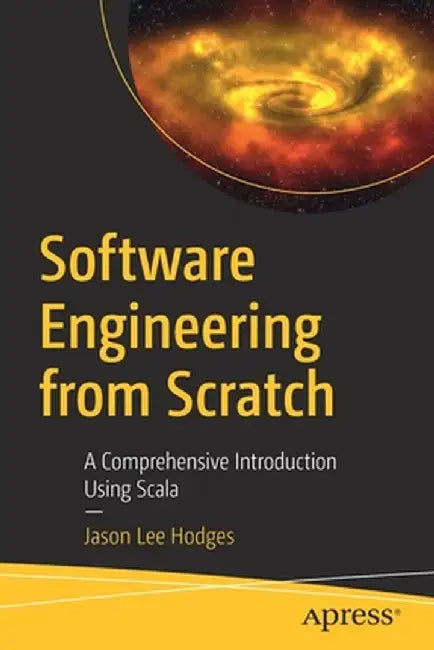 Software Engineering from Scratch: A Comprehensive Introduction Using Scala by Jason Lee Hodges