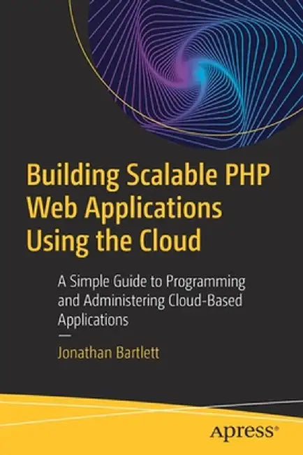 Building Scalable PHP Web Applications Using the Cloud: A Simple Guide to Programming and Administering Cloud-Based Applications by Jonathan Bartlett