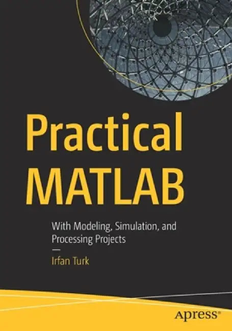 Practical MATLAB: With Modeling, Simulation, and Processing Projects by Irfan Turk