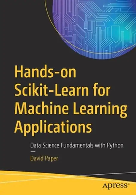 Hands-On Scikit-Learn for Machine Learning Applications: Data Science Fundamentals with Python by David Paper