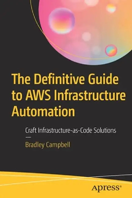 The Definitive Guide to Aws Infrastructure Automation: Craft an Infrastructure-As-Code Solution to Solve Problems by Bradley Campbell