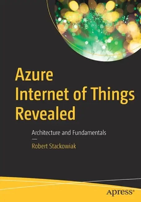 Azure Internet of Things Revealed: Architecture and Fundamentals by Robert Stackowiak