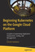 Beginning Kubernetes on the Google Cloud Platform: A Guide to Automating Application Deployment, Scaling, and Management by Ernesto Garbarino