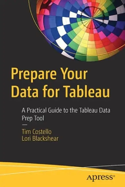 Prepare Your Data for Tableau: A Practical Guide to the Tableau Data Prep Tool by Tim Costello