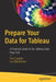 Prepare Your Data for Tableau: A Practical Guide to the Tableau Data Prep Tool by Tim Costello