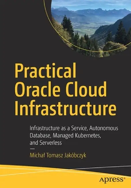 Practical Oracle Cloud Infrastructure: Autonomous Database, Managed Kubernetes Engine, and Serverless by Michal Jakobczyk