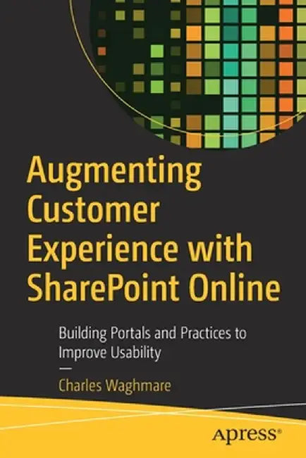 Augmenting Customer Experience with Sharepoint Online: Building Portals and Practices to Improve Usability by Charles Waghmare