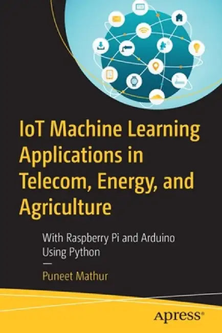 Iot Machine Learning Applications in Telecom Energy and Agri: With Raspberry Pi and Arduino Using Python by Mathur, Puneet