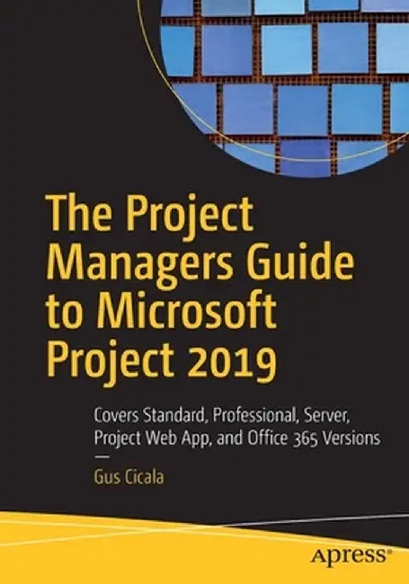 The Project Managers Guide to Microsoft Project 2019: Covers Standard, Professional, Server, Project Web App, and Office 365 Versions by Gus Cicala