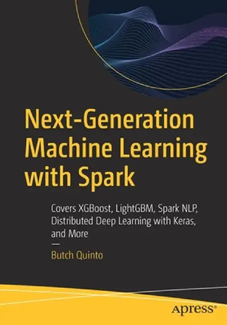 Next-Generation Machine Learning with Spark: Covers Xgboost, Lightgbm, Spark Nlp, Distributed Deep Learning with Keras, and More by Butch Quinto