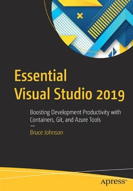 Essential Visual Studio 2019: Boosting Development Productivity with Containers, Git, and Azure Tools by Bruce Johnson