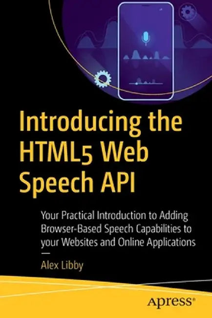 Introducing the Html5 Web Speech APIs: Your Practical Introduction to Adding Browser-Based Speech Capabilities to Your Websites and Online Application by Alex Libby