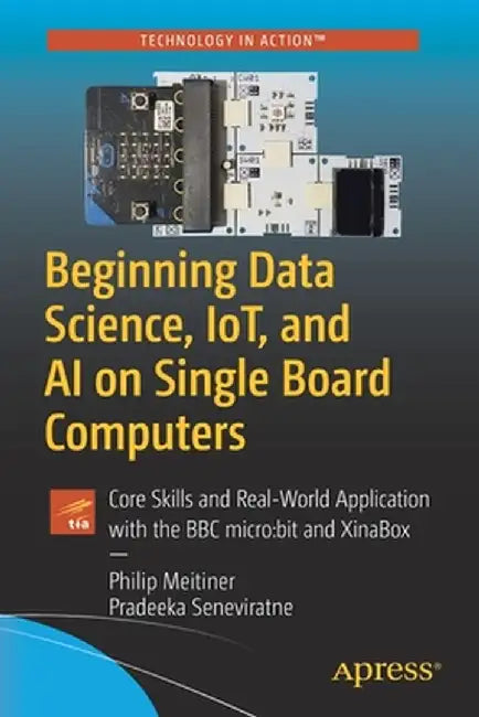 Beginning Data Science, Iot, and AI on Single Board Computers: Core Skills and Real-World Application with the BBC Micro: Bit and Xinabox by Philip Meitiner