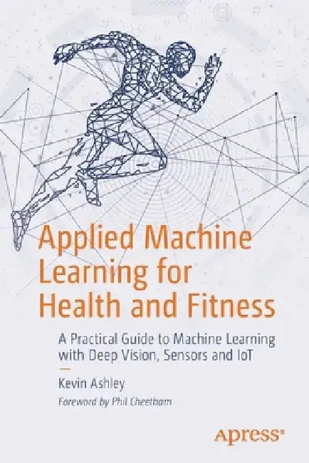 Applied Machine Learning for Health and Fitness: A Practical Guide to Machine Learning with Sensors, Iot, and VR by Kevin Ashley