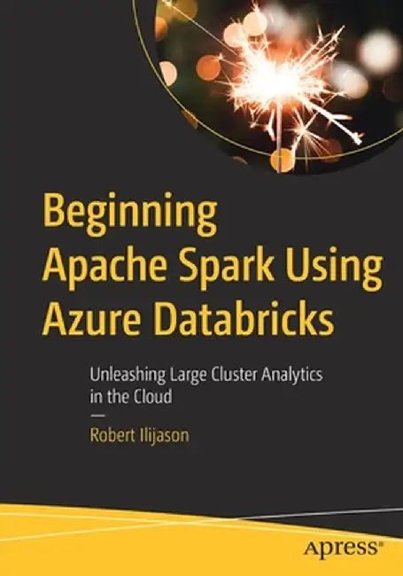 Beginning Spark Using Azure Databricks: Unleashing Large Cluster Analytics in the Cloud by Robert Ilijason