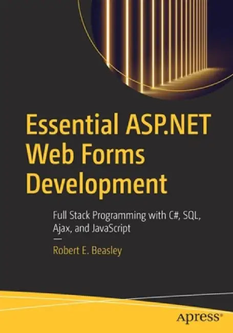 Essential ASP.NET Web Forms Development: Full Stack Programming with C#, Sql, Ajax, and JavaScript by Robert E. Beasley