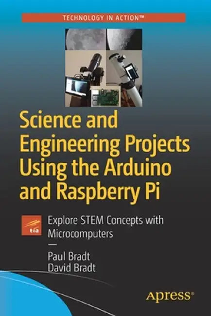 Science and Engineering Projects Using the Arduino and Raspberry Pi: Explore Stem Concepts with Microcomputers by Paul Bradt