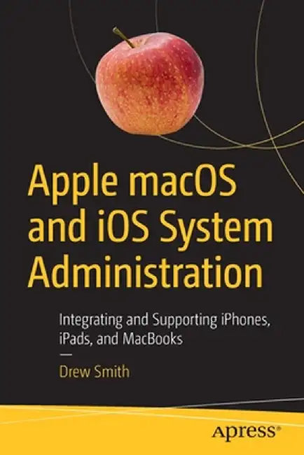 Apple Macos and IOS System Administration: Integrating and Supporting Iphones, Ipads, and Macbooks by Drew Smith