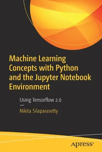Machine Learning Concepts with Python and the Jupyter Notebook Environment: Using Tensorflow 2.0 by Nikita Silaparasetty