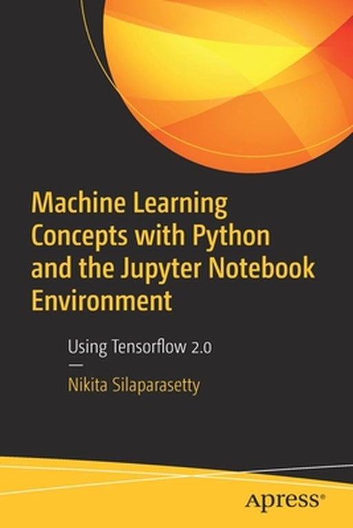 Machine Learning Concepts with Python and the Jupyter Notebook Environment: Using Tensorflow 2.0 by Nikita Silaparasetty