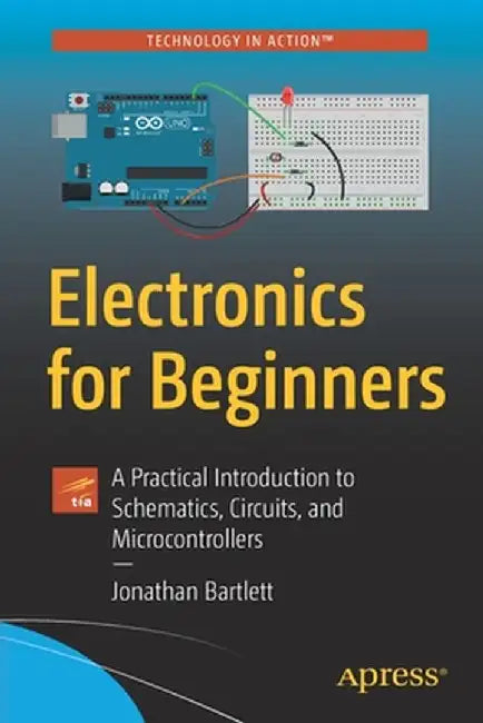 Electronics for Beginners: A Practical Introduction to Schematics, Circuits, and Microcontrollers by Jonathan Bartlett
