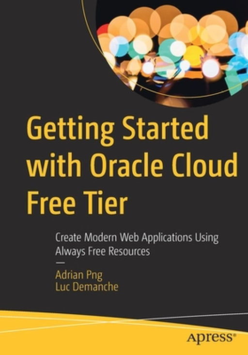 Getting Started with Oracle Cloud Free Tier: Create Modern Web Applications Using Always Free Resources by Adrian Png