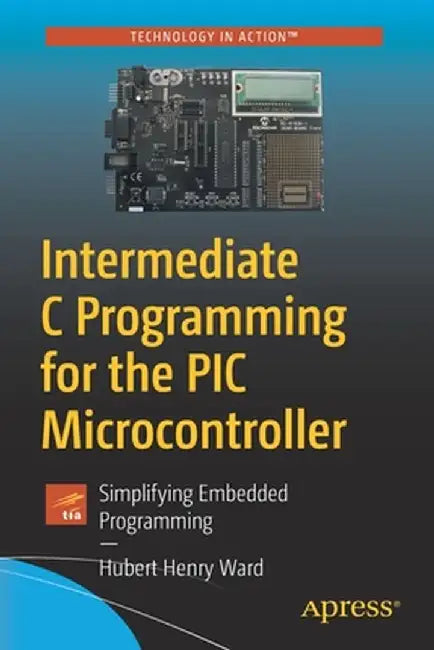 Intermediate C Programming for the PIC Microcontroller: Simplifying Embedding Programming by Hubert Henry Ward