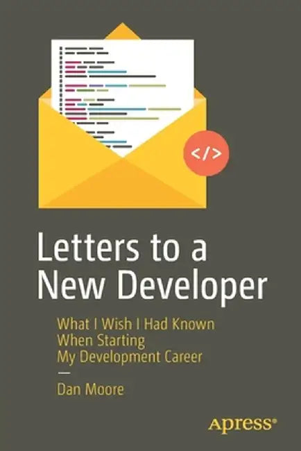 Letters to a New Developer: What I Wish I Had Known When Starting My Development Career by Dan Moore
