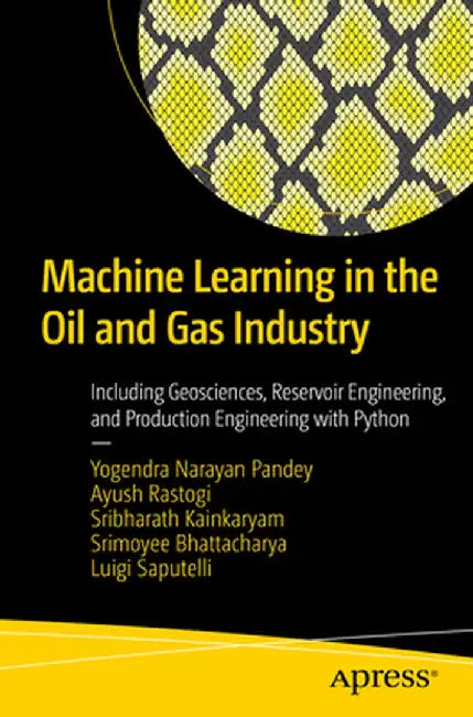 Machine Learning in the Oil and Gas Industry: Including Geosciences, Reservoir Engineering, and Production Engineering with Python by Yogendra Narayan Pandey