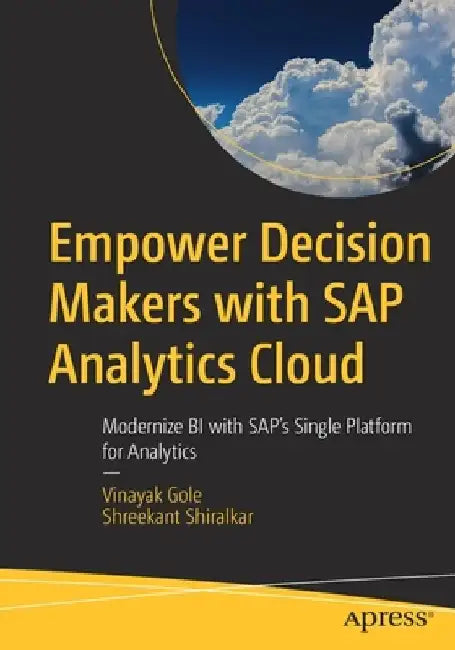 Empower Decision Makers with SAP Analytics Cloud: Modernize Bi with Sap's Single Platform for Analytics by Shreekant W. Shiralkar