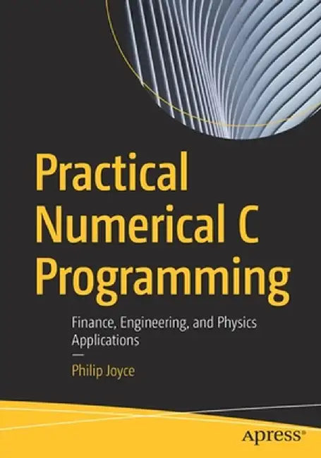 Practical Numerical C Programming: Finance, Engineering, and Physics Applications by Philip Joyce
