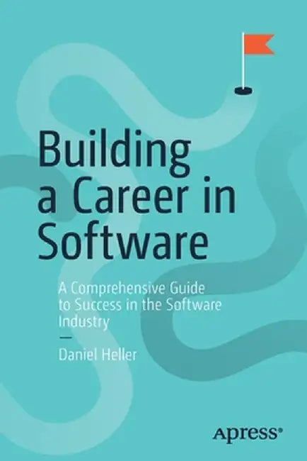 Building a Career in Software: A Comprehensive Guide to Success in the Software Industry by Daniel Heller